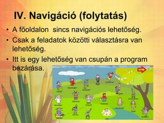 IV. Navigáció (folytatás)
• A főoldalon sincs navigációs lehetőség.
• Csak a feladatok közötti választásra van
lehetőség.
• Itt is egy lehetőség van csupán a program
bezárása.
 