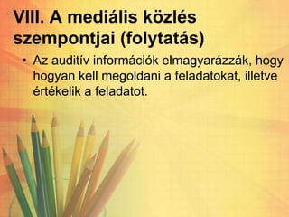 VIII. A mediális közlés
szempontjai (folytatás)
• Az auditív információk elmagyarázzák, hogy
hogyan kell megoldani a feladatokat, illetve
értékelik a feladatot.
 