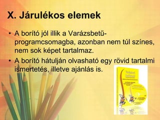 X. Járulékos elemek
• A borító jól illik a Varázsbetű-
programcsomagba, azonban nem túl színes,
nem sok képet tartalmaz.
• A borító hátulján olvasható egy rövid tartalmi
ismertetés, illetve ajánlás is.
 
