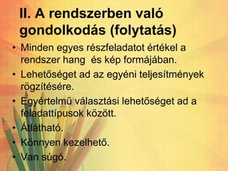 II. A rendszerben való
gondolkodás (folytatás)
• Minden egyes részfeladatot értékel a
rendszer hang és kép formájában.
• Lehetőséget ad az egyéni teljesítmények
rögzítésére.
• Egyértelmű választási lehetőséget ad a
feladattípusok között.
• Átlátható.
• Könnyen kezelhető.
• Van súgó.
 