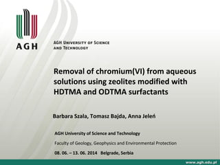 Removal of chromium(VI) from aqueous
solutions using zeolites modified with
HDTMA and ODTMA surfactants
Barbara Szala, Tomasz Bajda, Anna Jeleń
www.agh.edu.plwww.agh.edu.pl
AGH University of Science and Technology
Faculty of Geology, Geophysics and Environmental Protection
08. 06. – 13. 06. 2014 Belgrade, Serbia
 