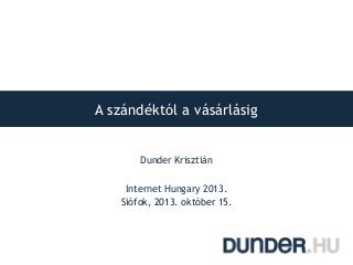 A szándéktól a vásárlásig
Dunder Krisztián
Internet Hungary 2013.
Siófok, 2013. október 15.

 