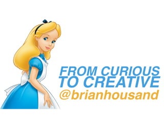 FROM CURIOUS
TO CREATIVE
@brianhousand
 