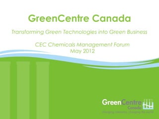 GreenCentre Canada
Transforming Green Technologies into Green Business

        CEC Chemicals Management Forum
                  May 2012




                                                      1
 