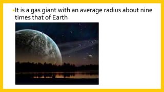 •It is a gas giant with an average radius about nine
times that of Earth
 