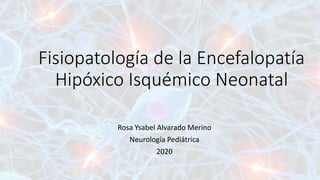Fisiopatología de la Encefalopatía
Hipóxico Isquémico Neonatal
Rosa Ysabel Alvarado Merino
Neurología Pediátrica
2020
 