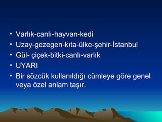 Varlık-canlı-hayvan-kedi Uzay-gezegen-kıta-ülke-şehir-İstanbul Gül- çiçek-bitki-canlı-varlık UYARI Bir sözcük kullanıldığı cümleye göre genel veya özel anlam taşır. 