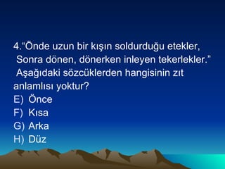 4.“Önde uzun bir kışın soldurduğu etekler, Sonra dönen, dönerken inleyen tekerlekler.” Aşağıdaki sözcüklerden hangisinin zıt  anlamlısı yoktur? Önce Kısa Arka Düz 