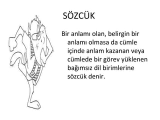SÖZCÜK  Bir anlamı olan, belirgin bir anlamı olmasa da cümle içinde anlam kazanan veya cümlede bir görev yüklenen bağımsız dil birimlerine sözcük denir. 
