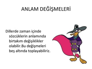 ANLAM DEĞİŞMELERİ Dillerde zaman içinde sözcüklerin anlamında birtakım değişiklikler olabilir.Bu değişmeleri beş altında toplayabiliriz. 