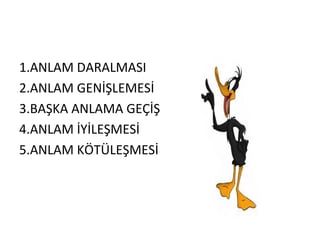 1.ANLAM DARALMASI 2.ANLAM GENİŞLEMESİ 3.BAŞKA ANLAMA GEÇİŞ 4.ANLAM İYİLEŞMESİ 5.ANLAM KÖTÜLEŞMESİ 