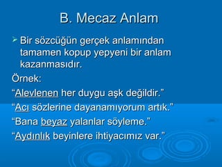 BB.. MMeeccaazz AAnnllaamm 
 BBiirr ssöözzccüüğğüünn ggeerrççeekk aannllaammıınnddaann 
ttaammaammeenn kkooppuupp yyeeppyyeennii bbiirr aannllaamm 
kkaazzaannmmaassııddıırr.. 
ÖÖrrnneekk:: 
““AAlleevvlleenneenn hheerr dduuyygguu aaşşkk ddeeğğiillddiirr..”” 
““AAccıı ssöözzlleerriinnee ddaayyaannaammııyyoorruumm aarrttııkk..”” 
““BBaannaa bbeeyyaazz yyaallaannllaarr ssööyylleemmee..”” 
““AAyyddıınnllııkk bbeeyyiinnlleerree iihhttiiyyaaccıımmıızz vvaarr..”” 
 