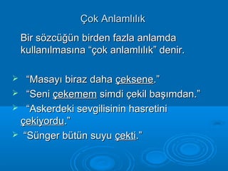 ÇÇookk AAnnllaammllııllııkk 
BBiirr ssöözzccüüğğüünn bbiirrddeenn ffaazzllaa aannllaammddaa 
kkuullllaannııllmmaassıınnaa ““ççookk aannllaammllııllııkk”” ddeenniirr.. 
 ““MMaassaayyıı bbiirraazz ddaahhaa ççeekksseennee..”” 
 ““SSeennii ççeekkeemmeemm ssiimmddii ççeekkiill bbaaşşıımmddaann..”” 
 ““AAsskkeerrddeekkii sseevvggiilliissiinniinn hhaassrreettiinnii 
ççeekkiiyyoorrdduu..”” 
 ““SSüünnggeerr bbüüttüünn ssuuyyuu ççeekkttii..”” 
 
