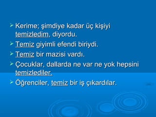  KKeerriimmee;; şşiimmddiiyyee kkaaddaarr üüçç kkiişşiiyyii 
tteemmiizzlleeddiimm,, ddiiyyoorrdduu.. 
 TTeemmiizz ggiiyyiimmllii eeffeennddii bbiirriiyyddii.. 
 TTeemmiizz bbiirr mmaazziissii vvaarrddıı.. 
 ÇÇooccuukkllaarr,, ddaallllaarrddaa nnee vvaarr nnee yyookk hheeppssiinnii 
tteemmiizzlleeddiilleerr.. 
 ÖÖğğrreenncciilleerr,, tteemmiizz bbiirr iişş ççııkkaarrddııllaarr.. 
 