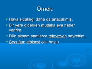 ÖÖrrnneekk:: 
 HHaavvaa ssııccaakkllıığğıı ddaahhaa ddaa aarrttaaccaakkmmıışş.. 
 BBiirr yyeerree ggiiddeerrkkeenn mmuuttllaakkaa eevvee hhaabbeerr 
vveerriirriimm.. 
 DDüünn aakkşşaamm ssaaaattlleerrccee tteelleevviizzyyoonn sseeyyrreettttiimm.. 
 ÇÇooccuuğğuunn eellbbiisseessii ççookk hhooşşttuu.. 
 