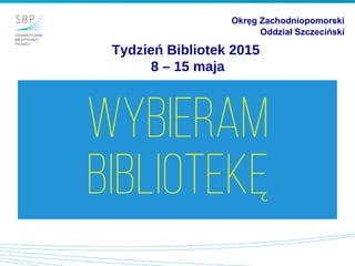 Tydzień Bibliotek 2015
8 – 15 maja
Okręg Zachodniopomorski
Oddział Szczeciński
 