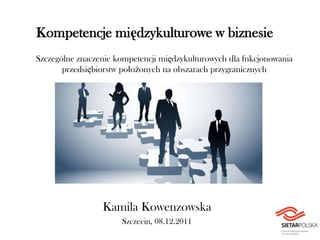 Kompetencje międzykulturowe w biznesie
Szczególne znaczenie kompetencji międzykulturowych dla fnkcjonowania
       przedsiębiorstw położonych na obszarach przygranicznych




                 Kamila Kowenzowska
                      Szczecin, 08.12.2011
 