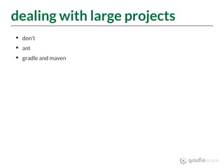 dealing with large projects
don’t
ant
gradle and maven
 