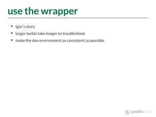 use the wrapper
Igor’s story
larger builds take longer to troubleshoot
make the dev environment as consistent as possible
 