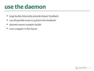 use the daemon
large builds inherently provide slower feedback
use all possible ways to quicken the feedback
daemon means snappier builds
even snappier in the future
 