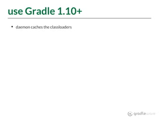 use Gradle 1.10+
daemon caches the classloaders
 