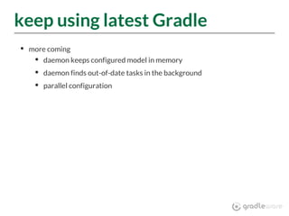 keep using latest Gradle
more coming
daemon keeps configured model in memory
daemon finds out-of-date tasks in the background
parallel configuration
 