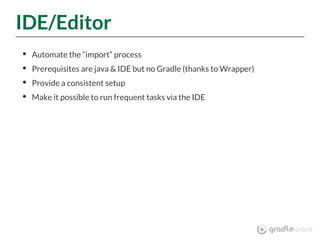 IDE/Editor
Automate the “import” process
Prerequisites are java & IDE but no Gradle (thanks to Wrapper)
Provide a consistent setup
Make it possible to run frequent tasks via the IDE
 