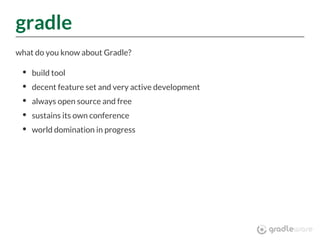 gradle
what do you know about Gradle?
build tool
decent feature set and very active development
always open source and free
sustains its own conference
world domination in progress
 