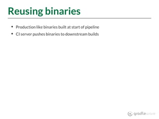 Reusing binaries
Production like binaries built at start of pipeline
CI server pushes binaries to downstream builds
 