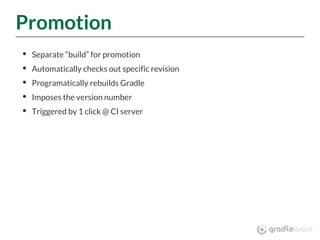 Promotion
Separate “build” for promotion
Automatically checks out specific revision
Programatically rebuilds Gradle
Imposes the version number
Triggered by 1 click @ CI server
 