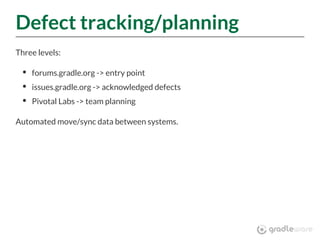 Defect tracking/planning
Three levels:
forums.gradle.org -> entry point
issues.gradle.org -> acknowledged defects
Pivotal Labs -> team planning
Automated move/sync data between systems.
 