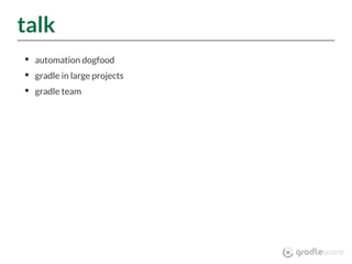 talk
automation dogfood
gradle in large projects
gradle team
 