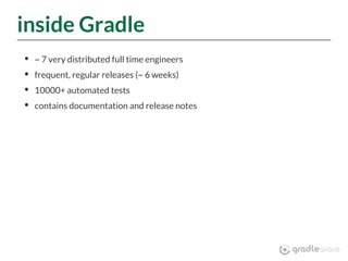 inside Gradle
~ 7 very distributed full time engineers
frequent, regular releases (~ 6 weeks)
10000+ automated tests
contains documentation and release notes
 