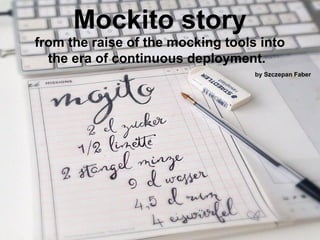Mockito story 
from the raise of the mocking tools into 
the era of continuous deployment. 
by Szczepan Faber 
 