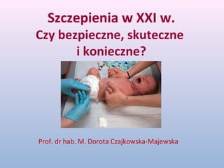Szczepienia w XXI w.
Czy bezpieczne, skuteczne
i konieczne?
Prof. dr hab. M. Dorota Czajkowska-Majewska
 