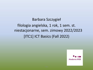 Barbara Szczygieł
filologia angielska, 1 rok, 1 sem. st.
niestacjonarne, sem. zimowy 2022/2023
[ITC1] ICT Basics (Fall 2022)
WSB
 