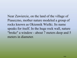 Near Zawiercie, on the land of the village of
Piaseczno, mother nature modeled a group of
rocks known as Okiennik Wielki. ...