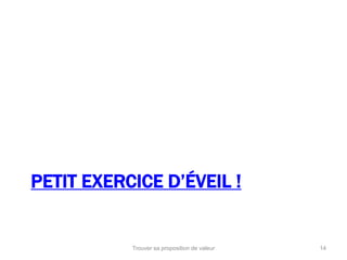 PETIT EXERCICE D’ÉVEIL ! 
Trouver sa proposition de valeur 14 
 