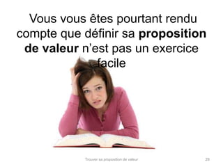Vous vous êtes pourtant rendu 
compte que définir sa proposition 
de valeur n’est pas un exercice 
facile 
Trouver sa proposition de valeur 29 
 