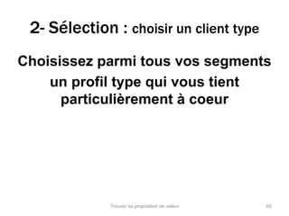 2- Sélection : choisir un client type 
Choisissez parmi tous vos segments 
un profil type qui vous tient 
particulièrement à coeur 
Trouver sa proposition de valeur 65 
 