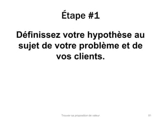 Étape #1 
Définissez votre hypothèse au 
sujet de votre problème et de 
vos clients. 
Trouver sa proposition de valeur 81 
 
