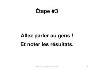 Étape #3 
Allez parler au gens ! 
Et noter les résultats. 
Trouver sa proposition de valeur 86 
 