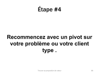 Étape #4 
Recommencez avec un pivot sur 
votre problème ou votre client 
type . 
Trouver sa proposition de valeur 88 
 