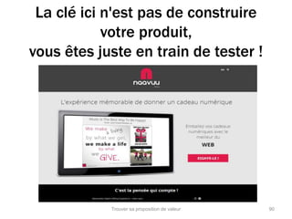 La clé ici n'est pas de construire 
votre produit, 
vous êtes juste en train de tester ! 
Trouver sa proposition de valeur 90 
 