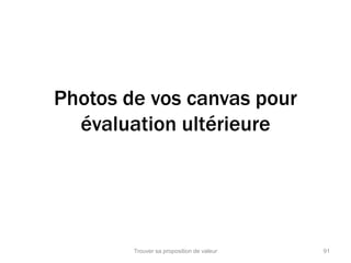 Photos de vos canvas pour 
évaluation ultérieure 
Trouver sa proposition de valeur 91 
 