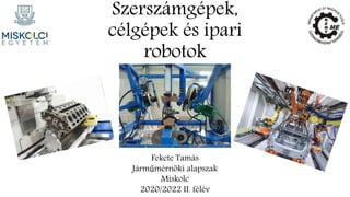 Szerszámgépek,
célgépek és ipari
robotok
Fekete Tamás
Járműmérnöki alapszak
Miskolc
2020/2022 II. félév
 