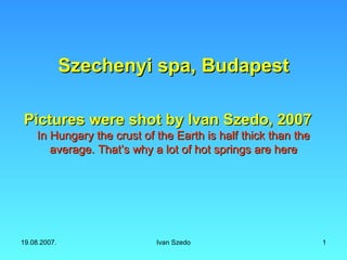 Szechenyi spa, Budapest Pictures were shot by Ivan Szedo, 2007 In Hungary the crust of the Earth is half thick than the average. That’s why a lot of hot springs are here 
