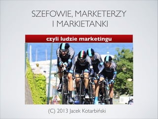 SZEFOWIE, MARKETERZY
I MARKIETANKI
czyli ludzie marketingu

(C) 2013 Jacek Kotarbiński

 
