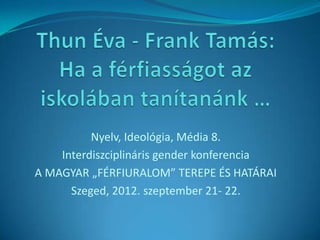 Nyelv, Ideológia, Média 8.
Interdiszciplináris gender konferencia
A MAGYAR „FÉRFIURALOM” TEREPE ÉS HATÁRAI
Szeged, 2012. szeptember 21- 22.
 