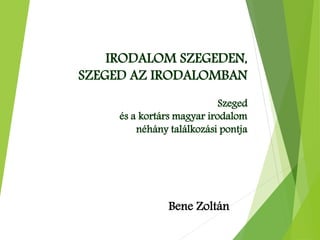 IRODALOM SZEGEDEN,
SZEGED AZ IRODALOMBAN
Szeged
és a kortárs magyar irodalom
néhány találkozási pontja
Bene Zoltán
 